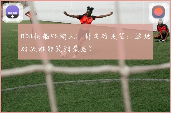 nba快船vs湖人：针尖对麦芒，这场对决谁能笑到最后？