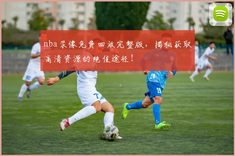 nba录像免费回放完整版，揭秘获取高清资源的绝佳途径！