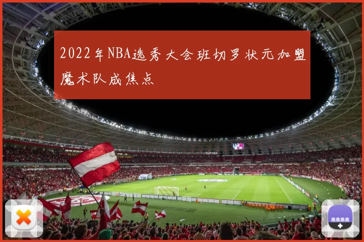 2022年NBA选秀大会班切罗状元加盟魔术队成焦点