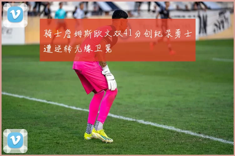 骑士詹姆斯欧文双41分创纪录勇士遭逆转无缘卫冕