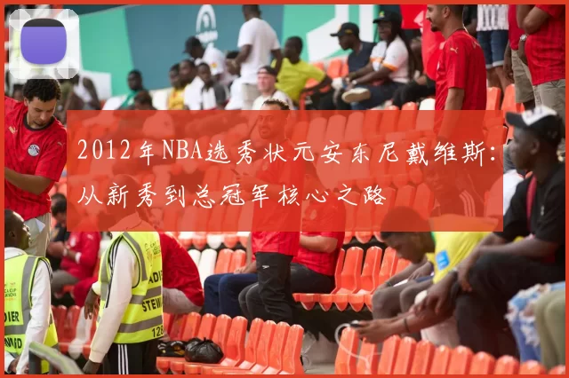 2012年NBA选秀状元安东尼戴维斯：从新秀到总冠军核心之路