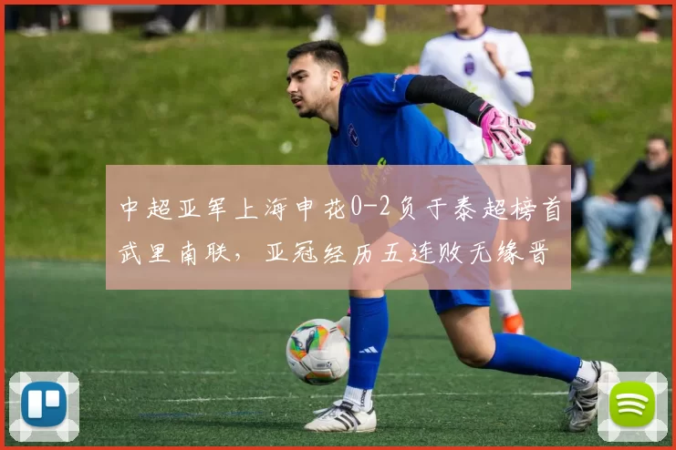 中超亚军上海申花0-2负于泰超榜首武里南联，亚冠经历五连败无缘晋级_比赛_上海申花队_排名