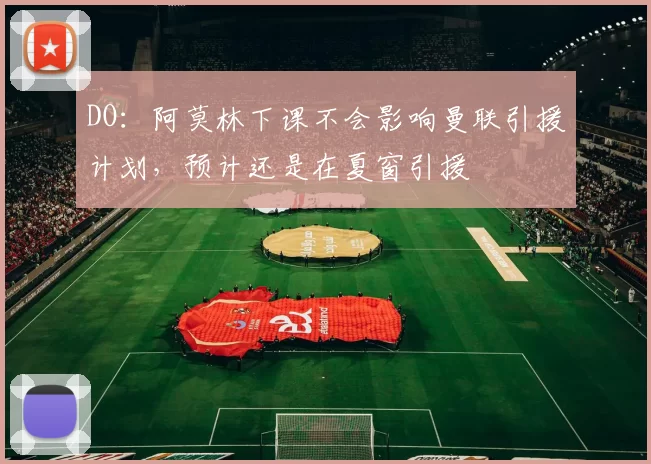 DO：阿莫林下课不会影响曼联引援计划，预计还是在夏窗引援